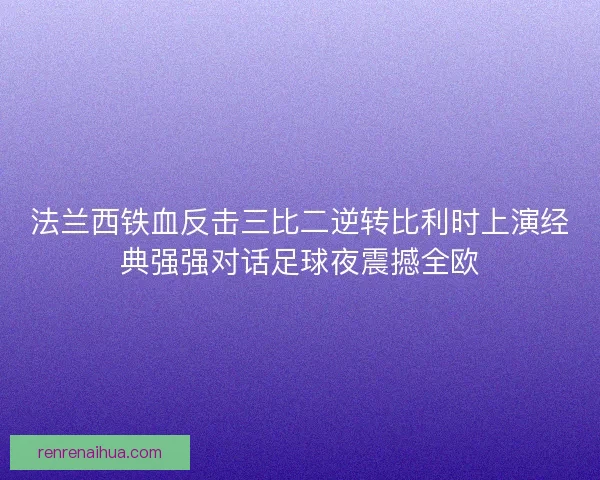 法兰西铁血反击三比二逆转比利时上演经典强强对话足球夜震撼全欧