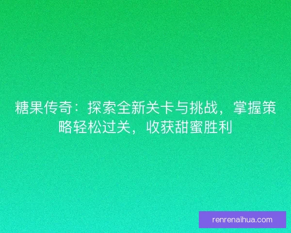 糖果传奇:探索全新关卡与挑战,掌握策略轻松过关,收获甜蜜胜利 糖果传奇:探索全新关卡与挑战,掌握策略轻松过关,收获甜蜜胜利