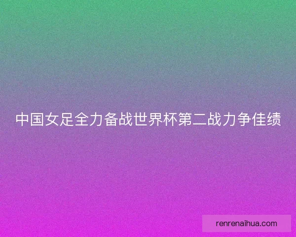 中国女足全力备战世界杯第二战力争佳绩 中国女足全力备战世界杯第二战力争佳绩
