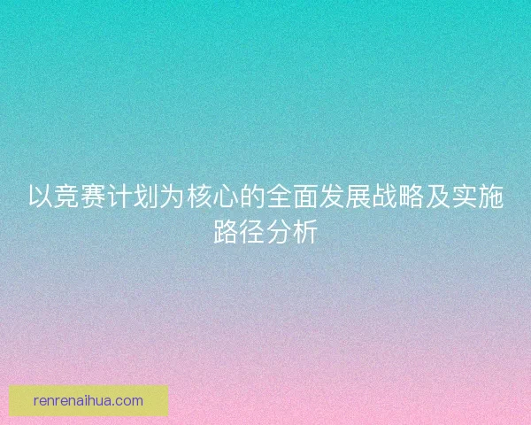 以竞赛计划为核心的全面发展战略及实施路径分析 以竞赛计划为核心的全面发展战略及实施路径分析