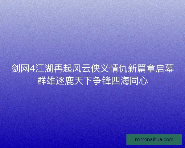 剑网4江湖再起风云侠义情仇新篇章启幕群雄逐鹿天下争锋四海同心