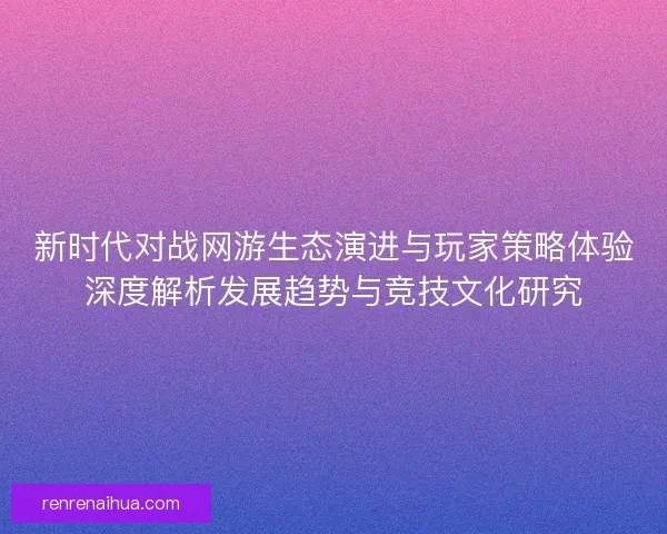 新时代对战网游生态演进与玩家策略体验深度解析发展趋势与竞技文化研究 新时代对战网游生态演进与玩家策略体验深度解析发展趋势与竞技文化研究