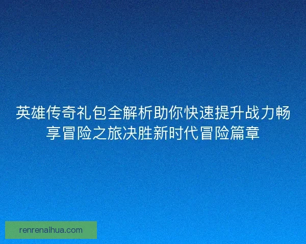 英雄传奇礼包全解析助你快速提升战力畅享冒险之旅决胜新时代冒险篇章