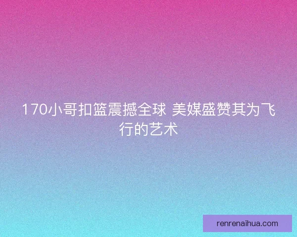 170小哥扣篮震撼全球 美媒盛赞其为飞行的艺术 170小哥扣篮震撼全球 美媒盛赞其为飞行的艺术
