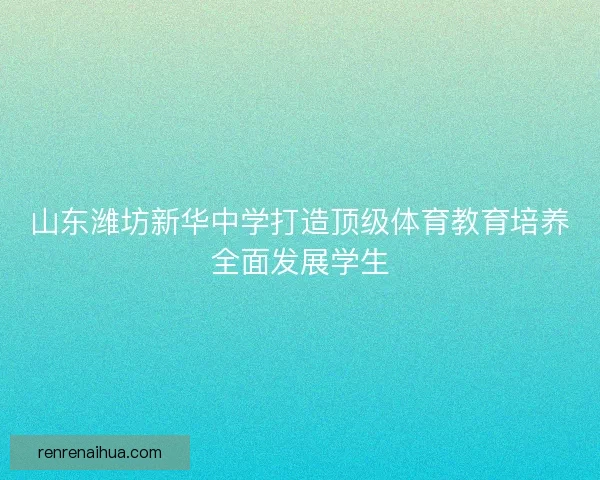 山东潍坊新华中学打造顶级体育教育培养全面发展学生