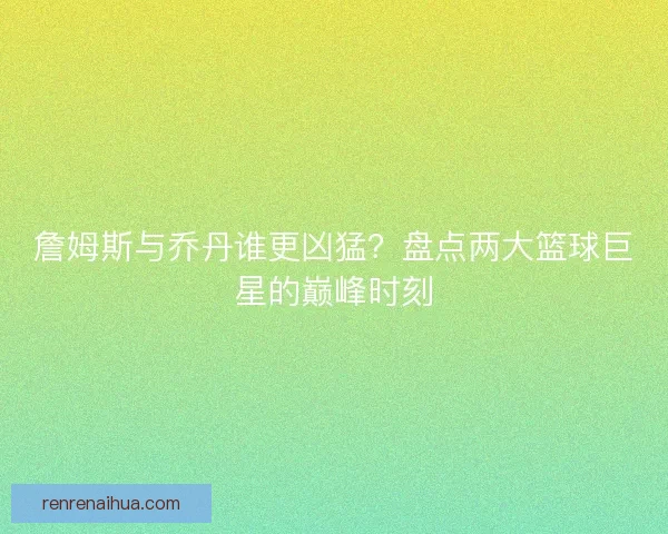詹姆斯与乔丹谁更凶猛？盘点两大篮球巨星的巅峰时刻