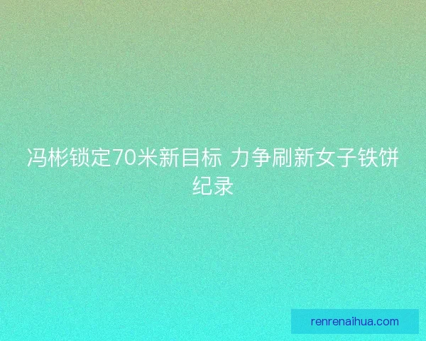 冯彬锁定70米新目标 力争刷新女子铁饼纪录 冯彬锁定70米新目标 力争刷新女子铁饼纪录
