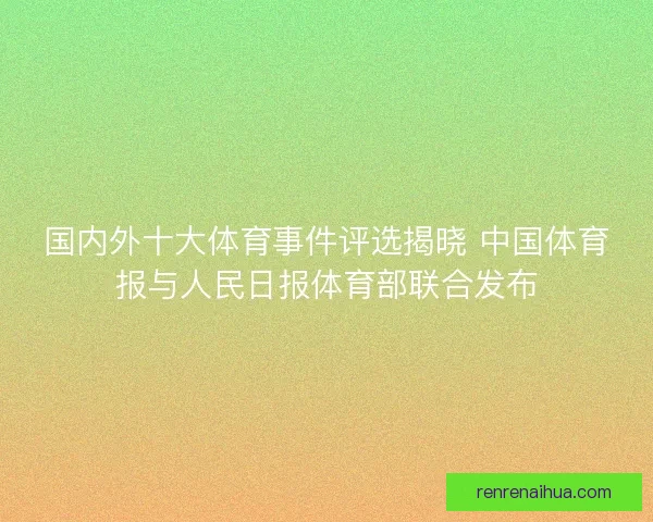 国内外十大体育事件评选揭晓 中国体育报与人民日报体育部联合发布