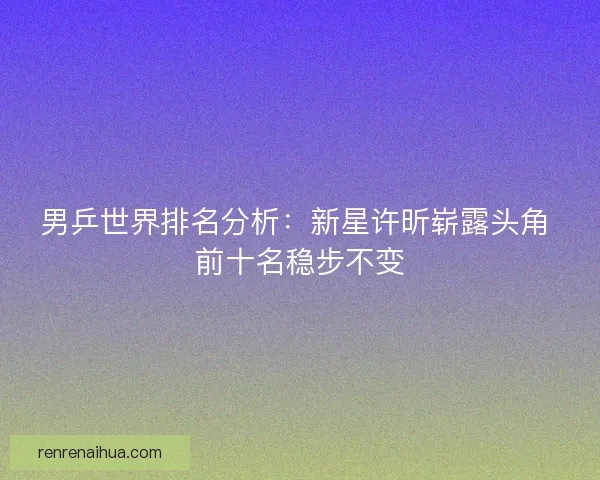 男乒世界排名分析：新星许昕崭露头角 前十名稳步不变