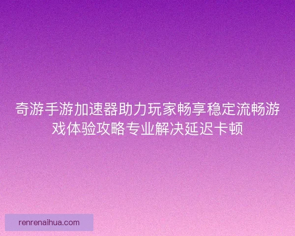 奇游手游加速器助力玩家畅享稳定流畅游戏体验攻略专业解决延迟卡顿