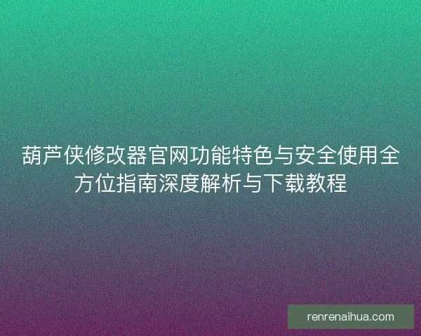 葫芦侠修改器官网功能特色与安全使用全方位指南深度解析与下载教程