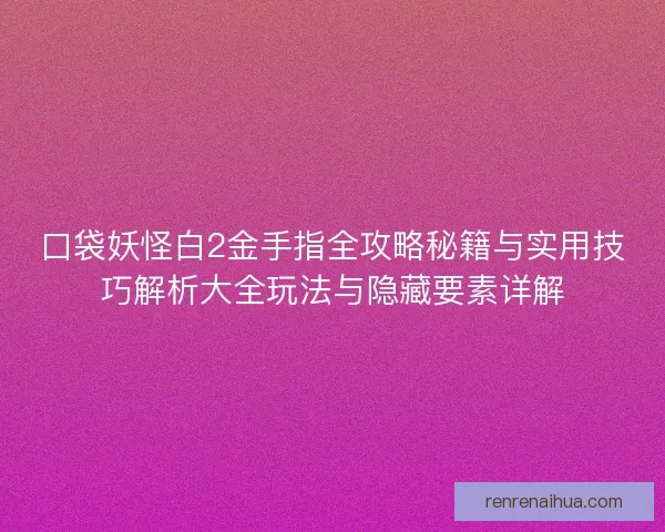 口袋妖怪白2金手指全攻略秘籍与实用技巧解析大全玩法与隐藏要素详解