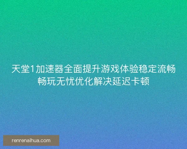 天堂1加速器全面提升游戏体验稳定流畅畅玩无忧优化解决延迟卡顿