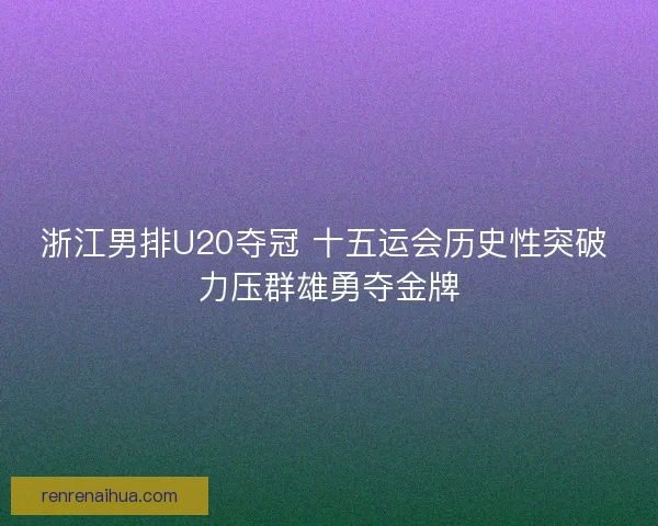 浙江男排U20夺冠 十五运会历史性突破 力压群雄勇夺金牌