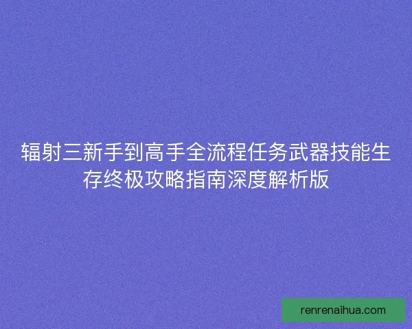 辐射三新手到高手全流程任务武器技能生存终极攻略指南深度解析版