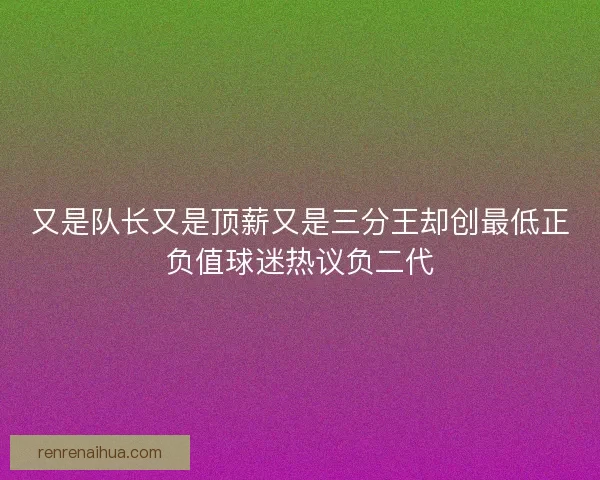 又是队长又是顶薪又是三分王却创最低正负值球迷热议负二代 又是队长又是顶薪又是三分王却创最低正负值球迷热议负二代