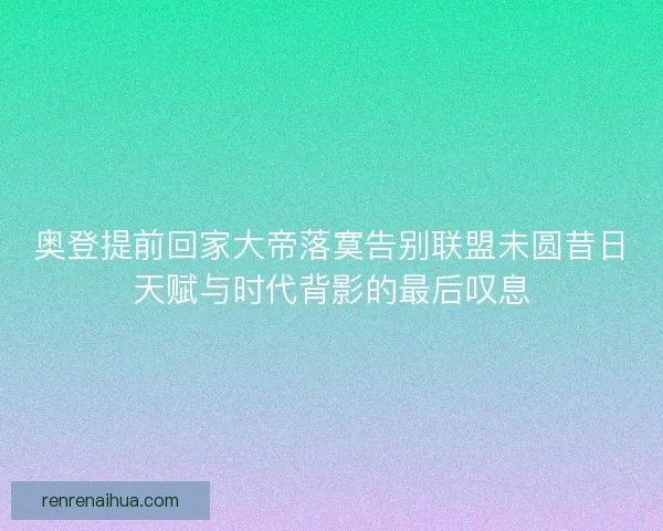 奥登提前回家大帝落寞告别联盟未圆昔日天赋与时代背影的最后叹息