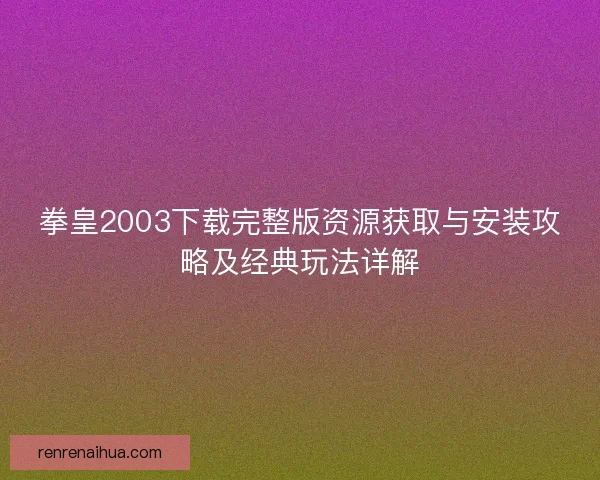 拳皇2003下载完整版资源获取与安装攻略及经典玩法详解 拳皇2003下载完整版资源获取与安装攻略及经典玩法详解