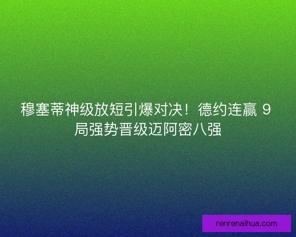 穆塞蒂神级放短引爆对决！德约连赢 9 局强势晋级迈阿密八强
