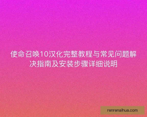 使命召唤10汉化完整教程与常见问题解决指南及安装步骤详细说明 使命召唤10汉化完整教程与常见问题解决指南及安装步骤详细说明