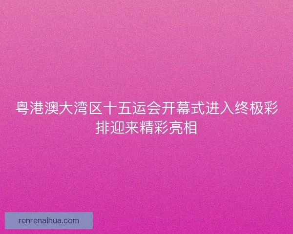粤港澳大湾区十五运会开幕式进入终极彩排迎来精彩亮相 粤港澳大湾区十五运会开幕式进入终极彩排迎来精彩亮相