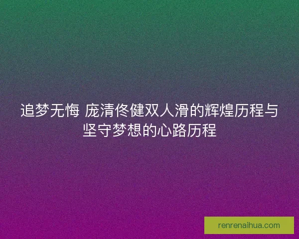 追梦无悔 庞清佟健双人滑的辉煌历程与坚守梦想的心路历程 追梦无悔 庞清佟健双人滑的辉煌历程与坚守梦想的心路历程