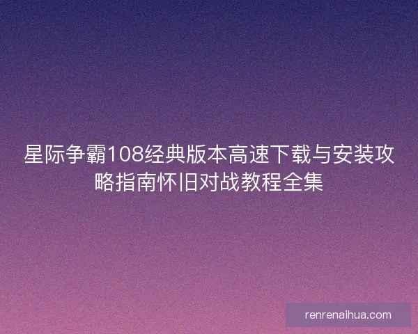 星际争霸108经典版本高速下载与安装攻略指南怀旧对战教程全集