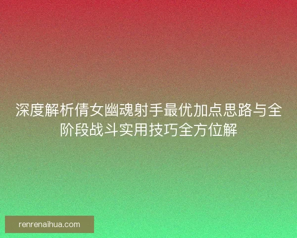 深度解析倩女幽魂射手最优加点思路与全阶段战斗实用技巧全方位解 深度解析倩女幽魂射手最优加点思路与全阶段战斗实用技巧全方位解