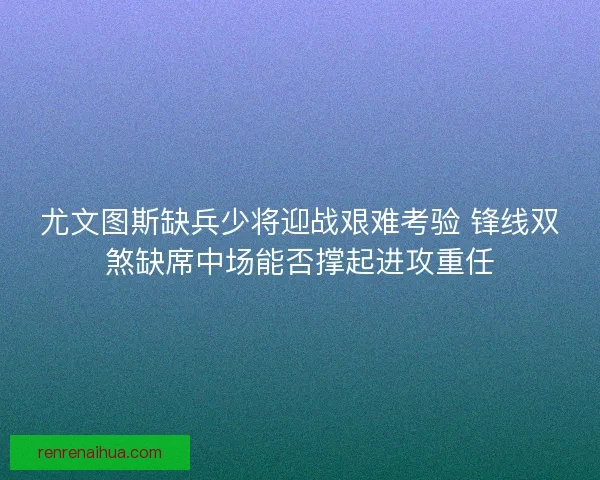 尤文图斯缺兵少将迎战艰难考验 锋线双煞缺席中场能否撑起进攻重任