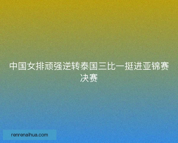 中国女排顽强逆转泰国三比一挺进亚锦赛决赛