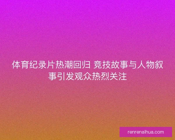 体育纪录片热潮回归 竞技故事与人物叙事引发观众热烈关注 体育纪录片热潮回归 竞技故事与人物叙事引发观众热烈关注