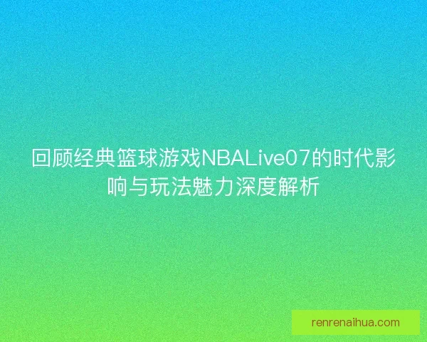 回顾经典篮球游戏NBALive07的时代影响与玩法魅力深度解析 回顾经典篮球游戏NBALive07的时代影响与玩法魅力深度解析