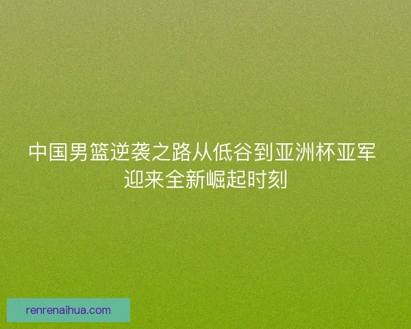 中国男篮逆袭之路从低谷到亚洲杯亚军 迎来全新崛起时刻 中国男篮逆袭之路从低谷到亚洲杯亚军 迎来全新崛起时刻
