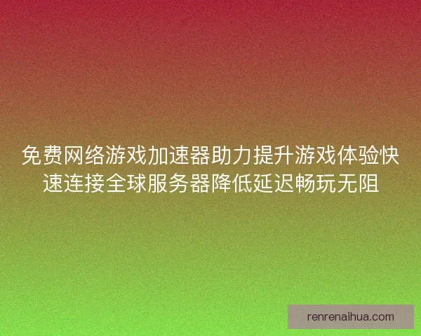 免费网络游戏加速器助力提升游戏体验快速连接全球服务器降低延迟畅玩无阻 免费网络游戏加速器助力提升游戏体验快速连接全球服务器降低延迟畅玩无阻