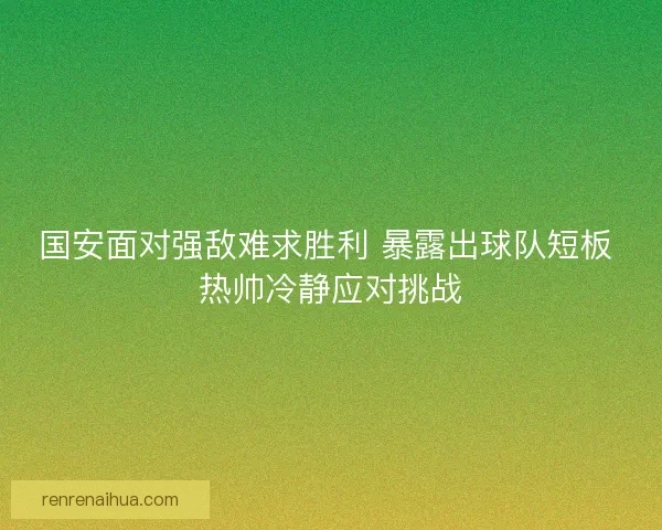 国安面对强敌难求胜利 暴露出球队短板 热帅冷静应对挑战 国安面对强敌难求胜利 暴露出球队短板 热帅冷静应对挑战
