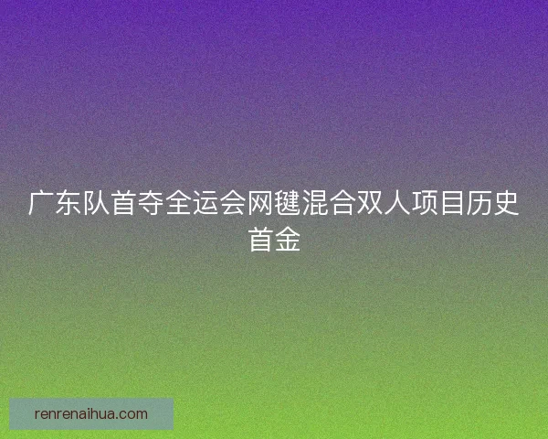 广东队首夺全运会网毽混合双人项目历史首金