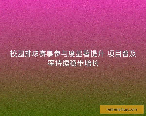 校园排球赛事参与度显著提升 项目普及率持续稳步增长 校园排球赛事参与度显著提升 项目普及率持续稳步增长