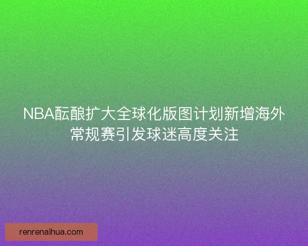 NBA酝酿扩大全球化版图计划新增海外常规赛引发球迷高度关注 NBA酝酿扩大全球化版图计划新增海外常规赛引发球迷高度关注
