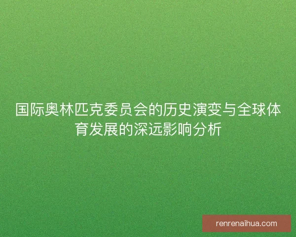 国际奥林匹克委员会的历史演变与全球体育发展的深远影响分析 国际奥林匹克委员会的历史演变与全球体育发展的深远影响分析