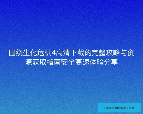 围绕生化危机4高清下载的完整攻略与资源获取指南安全高速体验分享